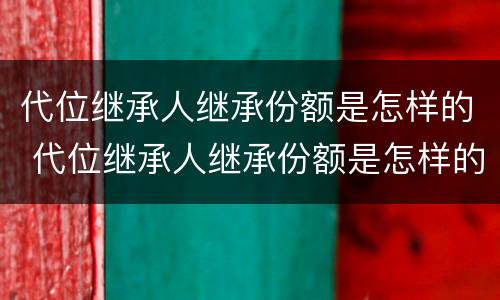 代位继承人继承份额是怎样的 代位继承人继承份额是怎样的