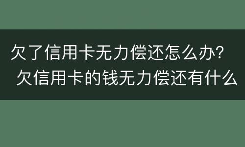 欠了信用卡无力偿还怎么办？ 欠信用卡的钱无力偿还有什么后果