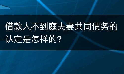 借款人不到庭夫妻共同债务的认定是怎样的？