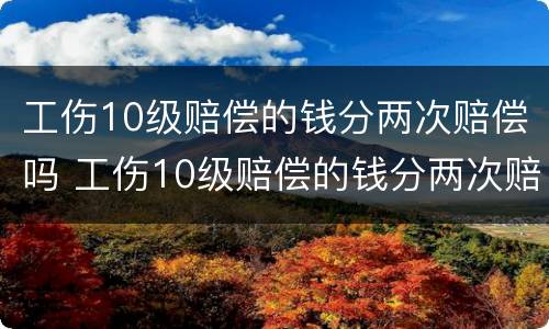 工伤10级赔偿的钱分两次赔偿吗 工伤10级赔偿的钱分两次赔偿吗怎么算