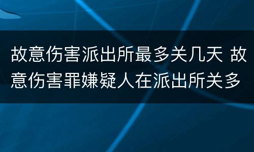 故意伤害派出所最多关几天 故意伤害罪嫌疑人在派出所关多久