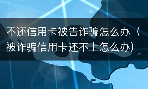不还信用卡被告诈骗怎么办（被诈骗信用卡还不上怎么办）