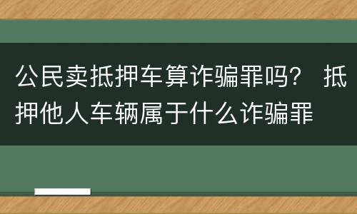 公民卖抵押车算诈骗罪吗？ 抵押他人车辆属于什么诈骗罪