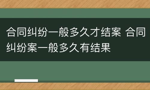 合同纠纷一般多久才结案 合同纠纷案一般多久有结果
