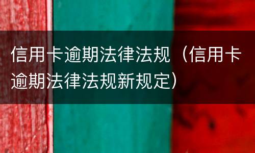信用卡逾期法律法规（信用卡逾期法律法规新规定）