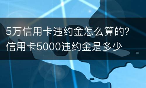 5万信用卡违约金怎么算的？ 信用卡5000违约金是多少