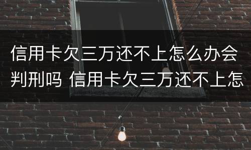 信用卡欠三万还不上怎么办会判刑吗 信用卡欠三万还不上怎么办会判刑吗