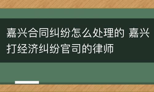 嘉兴合同纠纷怎么处理的 嘉兴打经济纠纷官司的律师