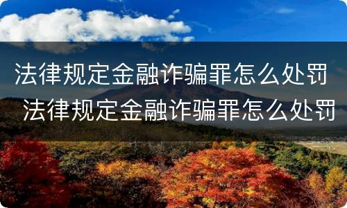 法律规定金融诈骗罪怎么处罚 法律规定金融诈骗罪怎么处罚最新