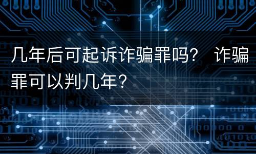几年后可起诉诈骗罪吗？ 诈骗罪可以判几年?