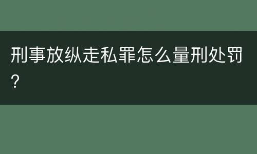 刑事放纵走私罪怎么量刑处罚?