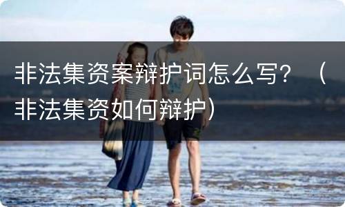非法集资案辩护词怎么写？（非法集资如何辩护）
