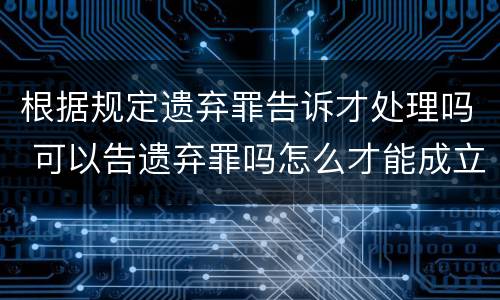 根据规定遗弃罪告诉才处理吗 可以告遗弃罪吗怎么才能成立
