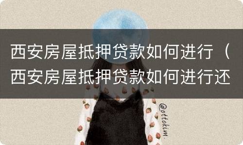 西安房屋抵押贷款如何进行（西安房屋抵押贷款如何进行还款）