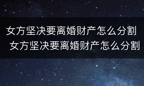 女方坚决要离婚财产怎么分割 女方坚决要离婚财产怎么分割给男方
