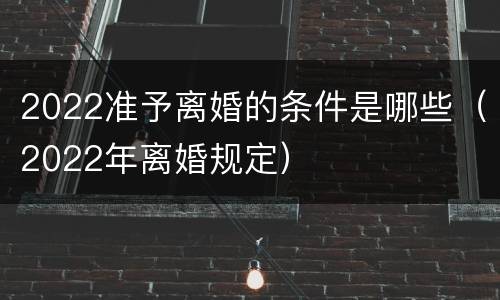 2022准予离婚的条件是哪些（2022年离婚规定）