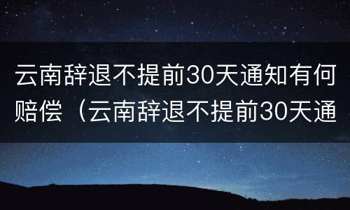 云南辞退不提前30天通知有何赔偿（云南辞退不提前30天通知有何赔偿规定）