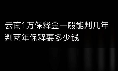 云南1万保释金一般能判几年 判两年保释要多少钱