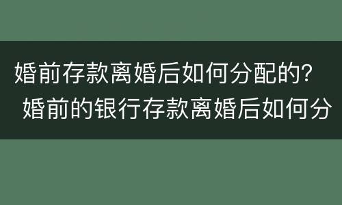 婚前存款离婚后如何分配的？ 婚前的银行存款离婚后如何分配