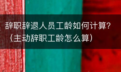 辞职辞退人员工龄如何计算？（主动辞职工龄怎么算）