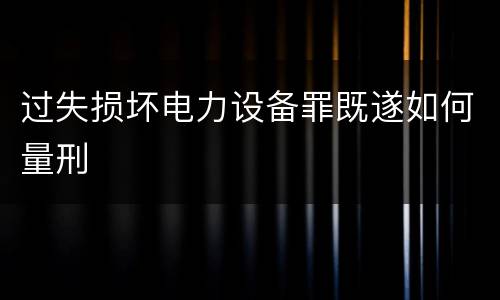 过失损坏电力设备罪既遂如何量刑