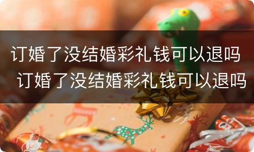 订婚了没结婚彩礼钱可以退吗 订婚了没结婚彩礼钱可以退吗现在