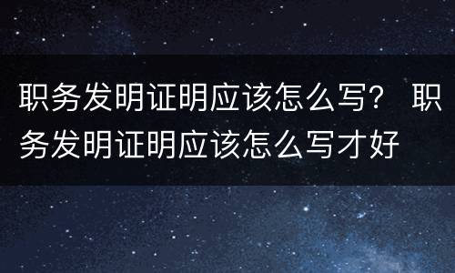 职务发明证明应该怎么写？ 职务发明证明应该怎么写才好