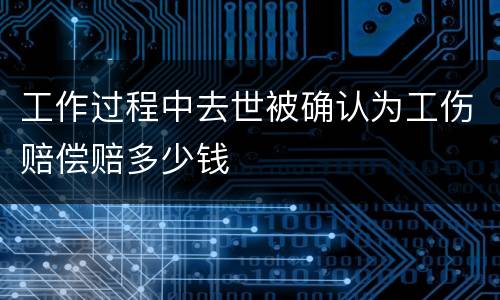 工作过程中去世被确认为工伤赔偿赔多少钱