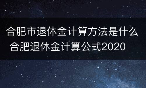 合肥市退休金计算方法是什么 合肥退休金计算公式2020