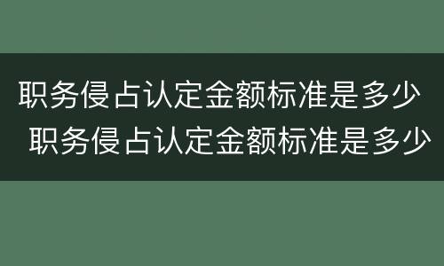 职务侵占认定金额标准是多少 职务侵占认定金额标准是多少