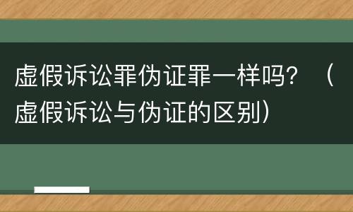 虚假诉讼罪伪证罪一样吗？（虚假诉讼与伪证的区别）