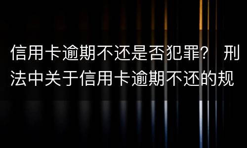 信用卡逾期不还是否犯罪？ 刑法中关于信用卡逾期不还的规定