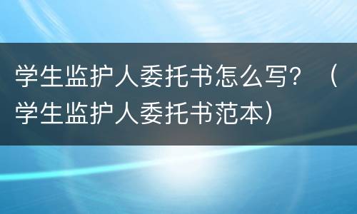 学生监护人委托书怎么写？（学生监护人委托书范本）