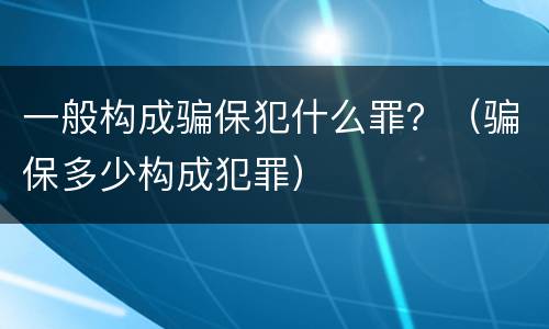 一般构成骗保犯什么罪？（骗保多少构成犯罪）