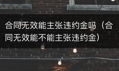 合同无效能主张违约金吗（合同无效能不能主张违约金）