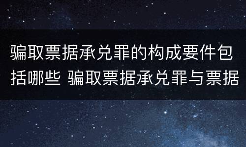 骗取票据承兑罪的构成要件包括哪些 骗取票据承兑罪与票据诈骗罪区别