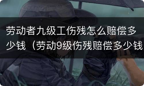 劳动者九级工伤残怎么赔偿多少钱（劳动9级伤残赔偿多少钱）