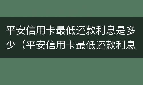 平安信用卡最低还款利息是多少（平安信用卡最低还款利息是多少呢）