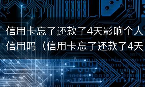 信用卡忘了还款了4天影响个人信用吗（信用卡忘了还款了4天影响个人信用吗）