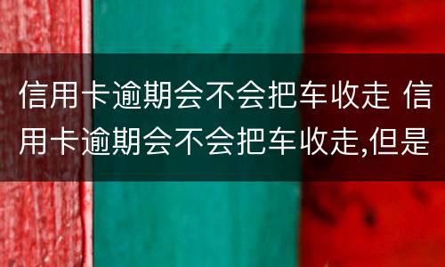 信用卡逾期会不会把车收走 信用卡逾期会不会把车收走,但是车里还在按揭中