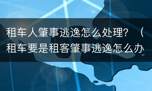 租车人肇事逃逸怎么处理？（租车要是租客肇事逃逸怎么办）