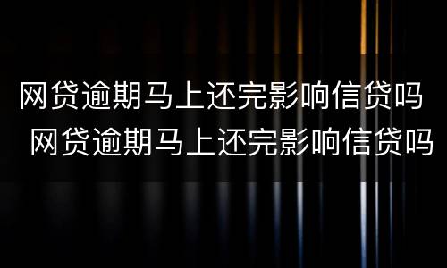 网贷逾期马上还完影响信贷吗 网贷逾期马上还完影响信贷吗知乎