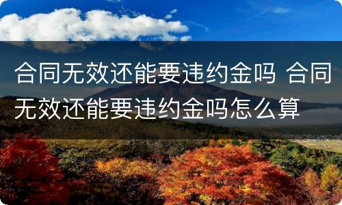 合同无效还能要违约金吗 合同无效还能要违约金吗怎么算