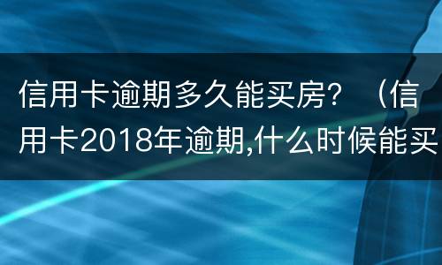 信用卡逾期多久能买房？（信用卡2018年逾期,什么时候能买房）