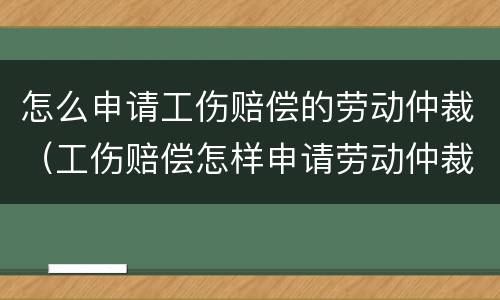 怎么申请工伤赔偿的劳动仲裁（工伤赔偿怎样申请劳动仲裁）