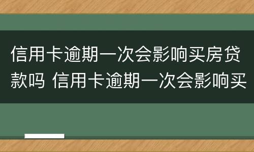 信用卡逾期一次会影响买房贷款吗 信用卡逾期一次会影响买房贷款吗怎么办