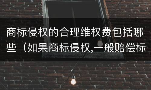 商标侵权的合理维权费包括哪些（如果商标侵权,一般赔偿标准）