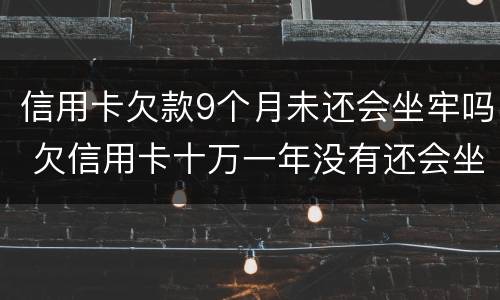 信用卡欠款9个月未还会坐牢吗 欠信用卡十万一年没有还会坐牢吗