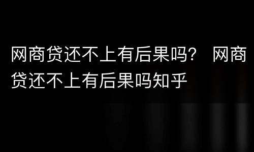 网商贷还不上有后果吗？ 网商贷还不上有后果吗知乎