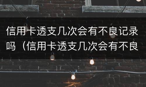 信用卡透支几次会有不良记录吗（信用卡透支几次会有不良记录吗）